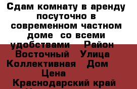 Сдам комнату в аренду посуточно в современном частном доме, со всеми удобствами. › Район ­ Восточный › Улица ­ Коллективная › Дом ­ 5 › Цена ­ 700 - Краснодарский край, Новороссийск г. Недвижимость » Квартиры аренда посуточно   . Краснодарский край,Новороссийск г.